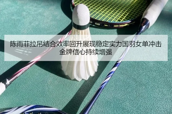 陈雨菲拉吊结合效率回升展现稳定实力国羽女单冲击金牌信心持续增强